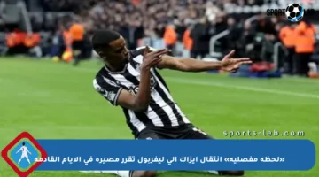 «لحظة مفصلية» انتقال إيزاك إلى ليفربول تقرر مصيره في الأيام القادمة